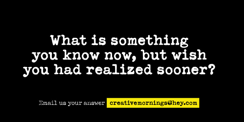 Hey CreativeMornings: What is something you know now, but wish you had realized sooner?